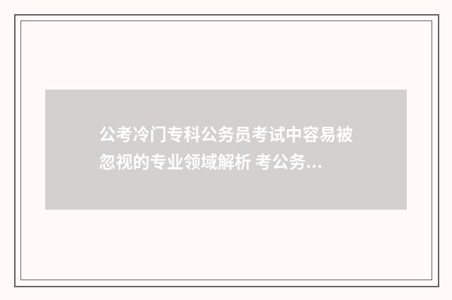 公考冷门专科公务员考试中容易被忽视的专业领域解析 考公务员的专科学校
