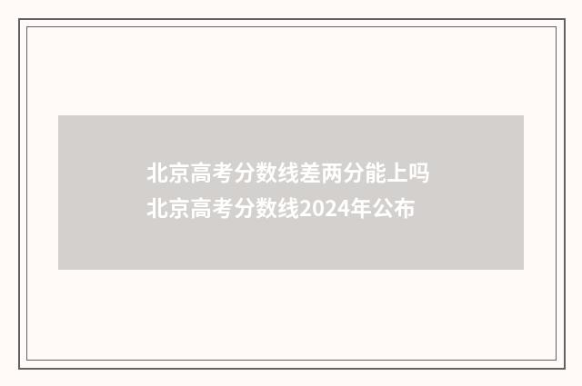 北京高考分数线差两分能上吗 北京高考分数线2024年公布