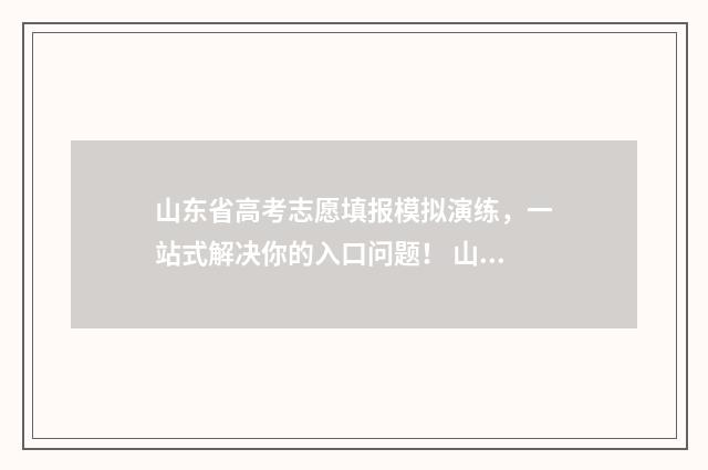 山东省高考志愿填报模拟演练，一站式解决你的入口问题！ 山东省春季高考报名入口官网