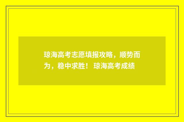 琼海高考志愿填报攻略，顺势而为，稳中求胜！ 琼海高考成绩
