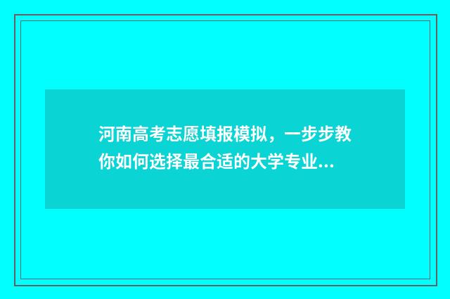 河南高考志愿填报模拟，一步步教你如何选择最合适的大学专业！ 新高考志愿网