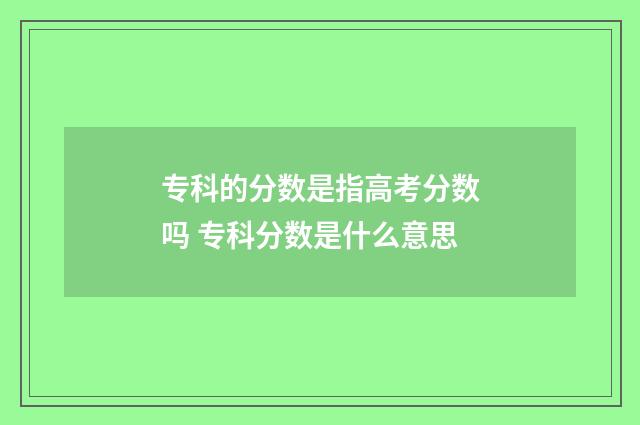 专科的分数是指高考分数吗 专科分数是什么意思