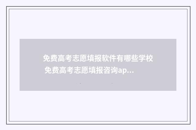 免费高考志愿填报软件有哪些学校 免费高考志愿填报咨询app
