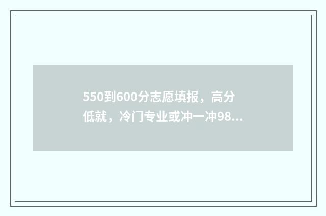 550到600分志愿填报，高分低就，冷门专业或冲一冲985211 考550-570分考大学推荐