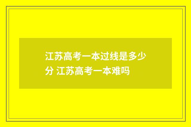 江苏高考一本过线是多少分 江苏高考一本难吗