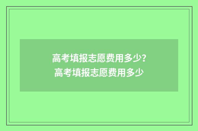 高考填报志愿费用多少？ 高考填报志愿费用多少
