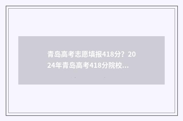 青岛高考志愿填报418分？2024年青岛高考418分院校及专业推荐 青岛高考志愿填报哪个机构好