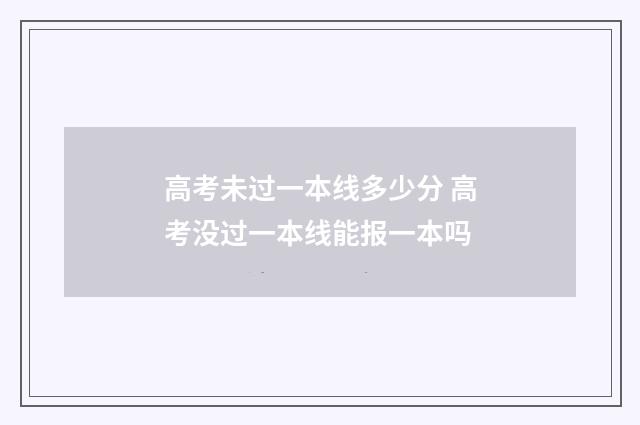 高考未过一本线多少分 高考没过一本线能报一本吗