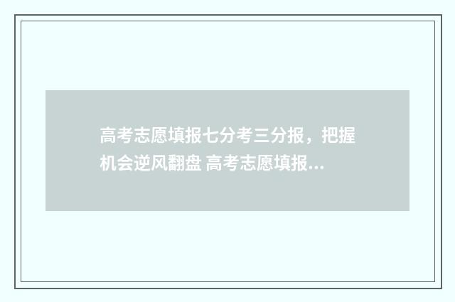 高考志愿填报七分考三分报，把握机会逆风翻盘 高考志愿填报详解