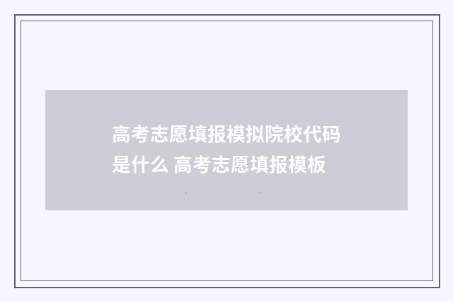 高考志愿填报模拟院校代码是什么 高考志愿填报模板
