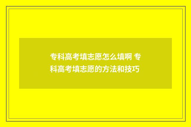 专科高考填志愿怎么填啊 专科高考填志愿的方法和技巧