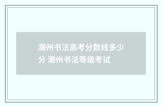 潮州书法高考分数线多少分 潮州书法等级考试