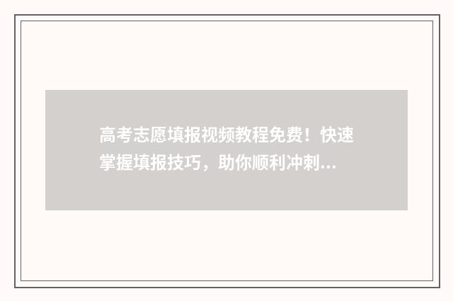高考志愿填报视频教程免费！快速掌握填报技巧，助你顺利冲刺梦校！ 高考志愿填报视频讲解张雪峰