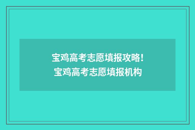 宝鸡高考志愿填报攻略！ 宝鸡高考志愿填报机构