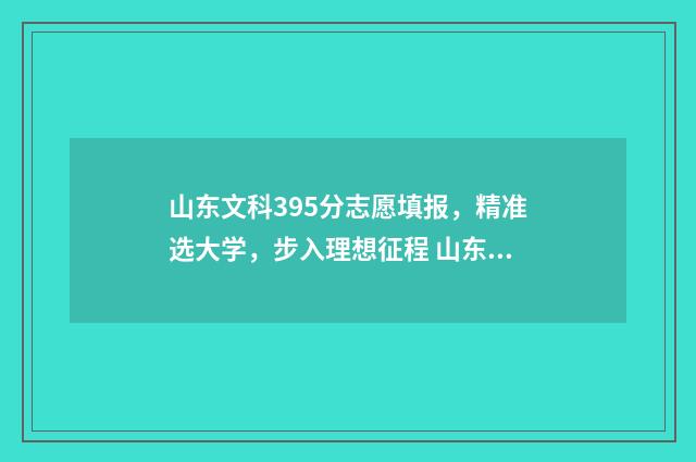 山东文科395分志愿填报，精准选大学，步入理想征程 山东文科考生高考分数