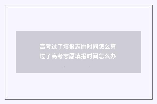 高考过了填报志愿时间怎么算 过了高考志愿填报时间怎么办