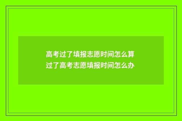 高考过了填报志愿时间怎么算 过了高考志愿填报时间怎么办