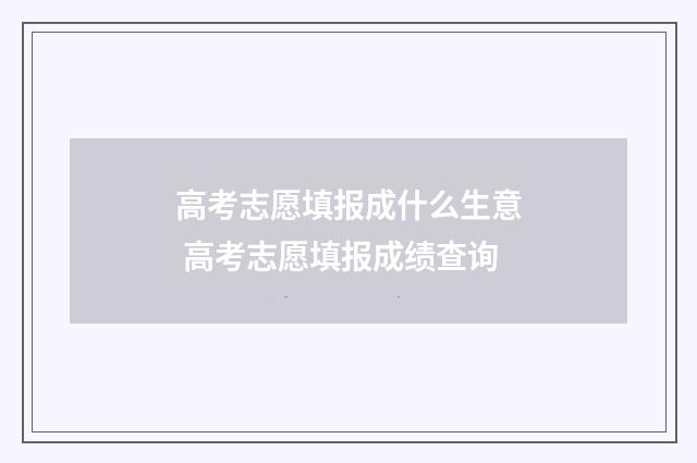 高考志愿填报成什么生意 高考志愿填报成绩查询