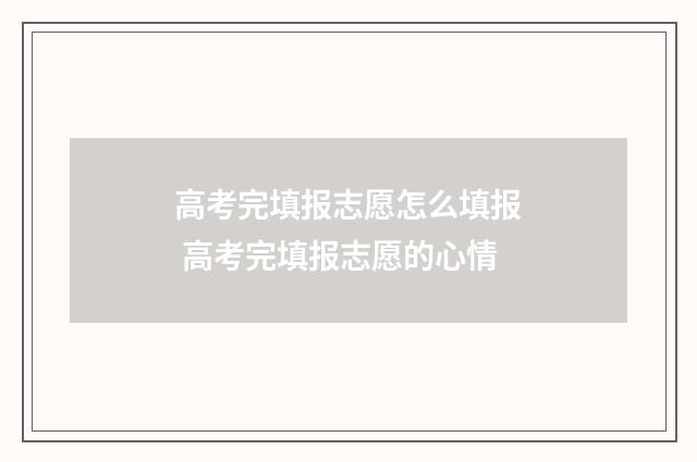 高考完填报志愿怎么填报 高考完填报志愿的心情