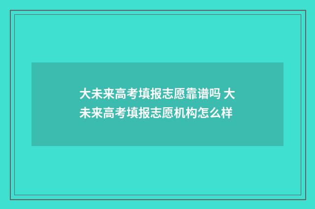 大未来高考填报志愿靠谱吗 大未来高考填报志愿机构怎么样