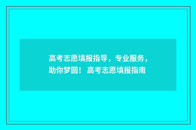 高考志愿填报指导，专业服务，助你梦圆！ 高考志愿填报指南