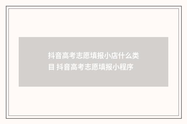 抖音高考志愿填报小店什么类目 抖音高考志愿填报小程序