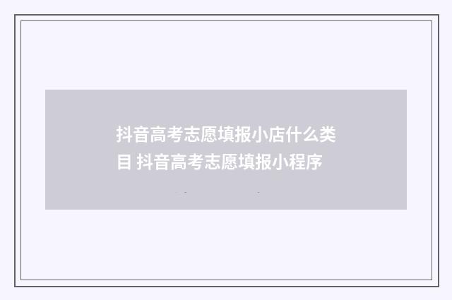 抖音高考志愿填报小店什么类目 抖音高考志愿填报小程序