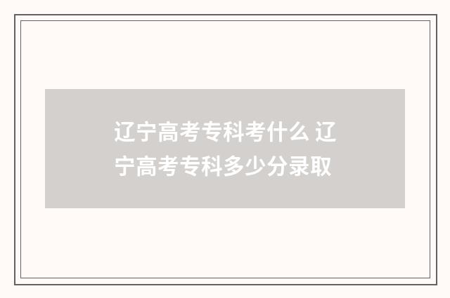 辽宁高考专科考什么 辽宁高考专科多少分录取
