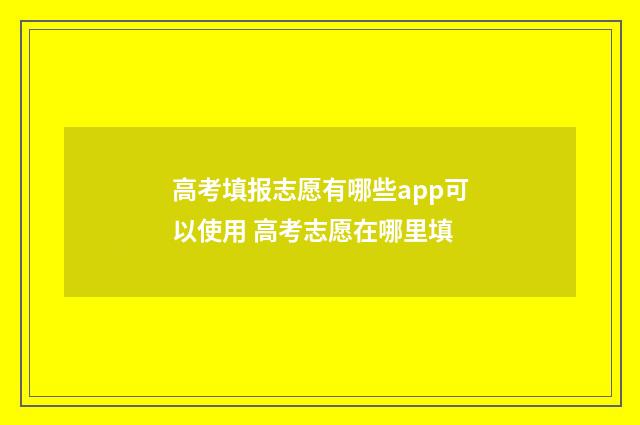 高考填报志愿有哪些app可以使用 高考志愿在哪里填