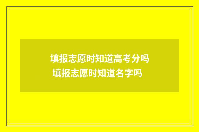 填报志愿时知道高考分吗 填报志愿时知道名字吗