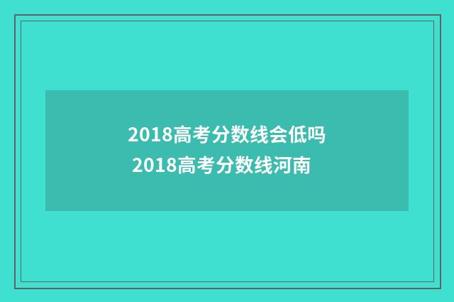 2018高考分数线会低吗 2018高考分数线河南