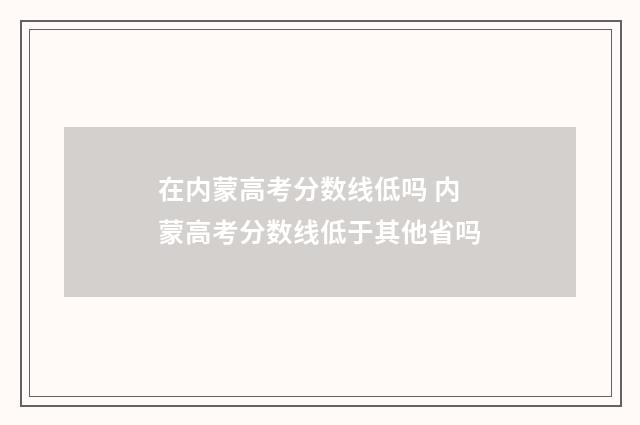 在内蒙高考分数线低吗 内蒙高考分数线低于其他省吗