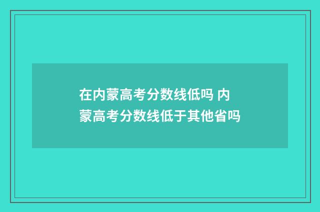 在内蒙高考分数线低吗 内蒙高考分数线低于其他省吗