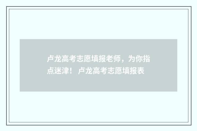 卢龙高考志愿填报老师，为你指点迷津！ 卢龙高考志愿填报表