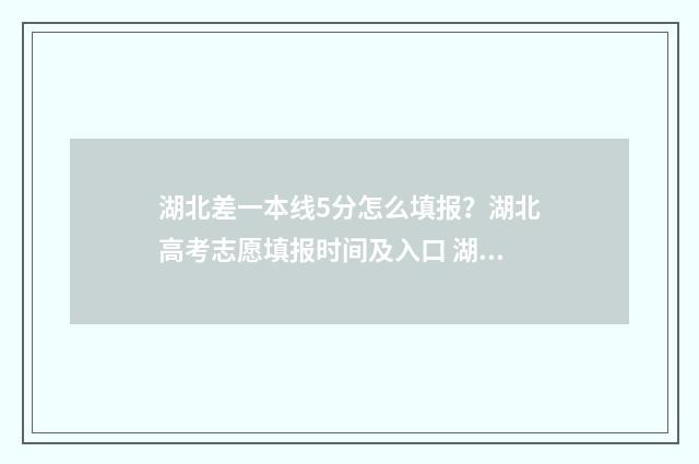 湖北差一本线5分怎么填报？湖北高考志愿填报时间及入口 湖北一本线比例