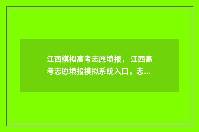 江西模拟高考志愿填报， 江西高考志愿填报模拟系统入口，志愿填报指南 江西模拟高考志愿填报系统登录网址