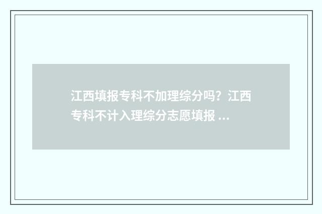 江西填报专科不加理综分吗？江西专科不计入理综分志愿填报 江西填报专科不加理综分吗