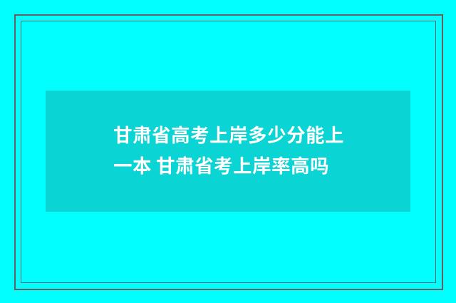 甘肃省高考上岸多少分能上一本 甘肃省考上岸率高吗