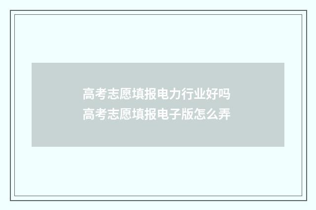 高考志愿填报电力行业好吗 高考志愿填报电子版怎么弄