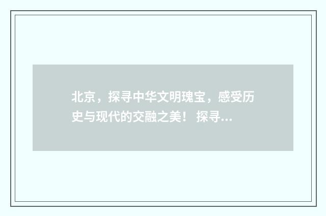 北京，探寻中华文明瑰宝，感受历史与现代的交融之美！ 探寻中华文化