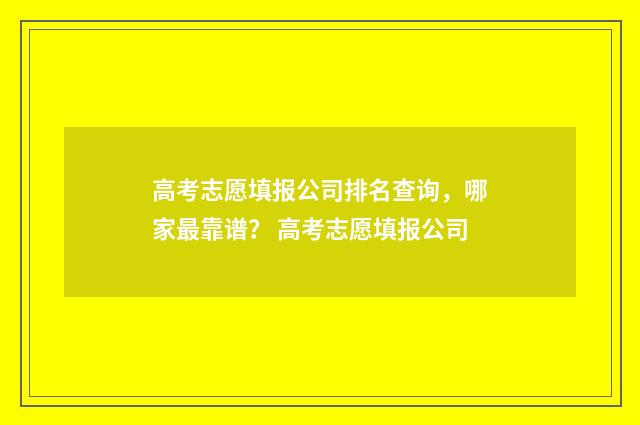高考志愿填报公司排名查询，哪家最靠谱？ 高考志愿填报公司