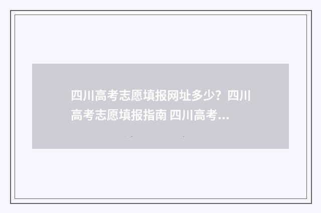 四川高考志愿填报网址多少？四川高考志愿填报指南 四川高考志愿填报书电子版