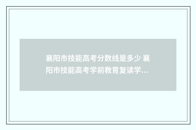 襄阳市技能高考分数线是多少 襄阳市技能高考学前教育复读学校名单