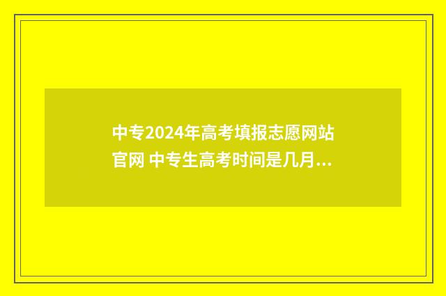 中专2024年高考填报志愿网站官网 中专生高考时间是几月份?