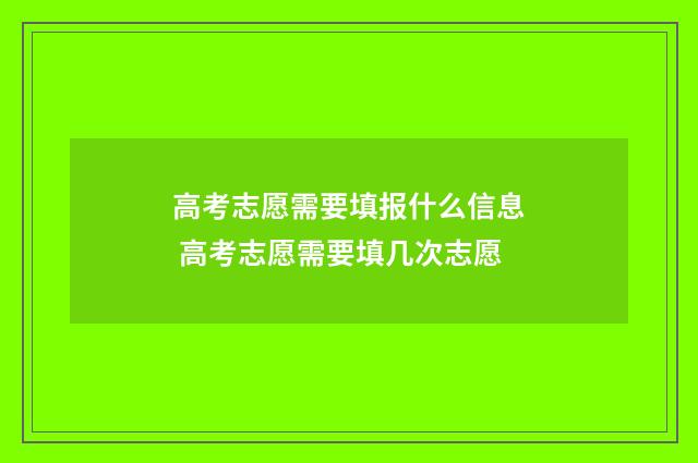 高考志愿需要填报什么信息 高考志愿需要填几次志愿