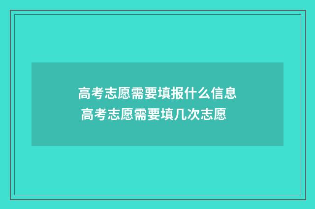 高考志愿需要填报什么信息 高考志愿需要填几次志愿