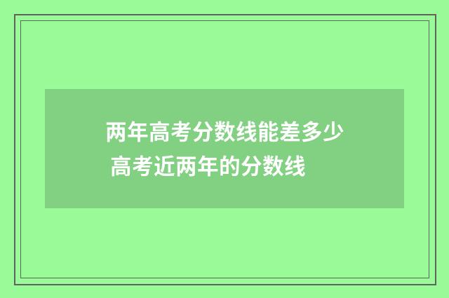 两年高考分数线能差多少 高考近两年的分数线