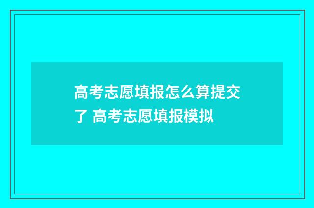 高考志愿填报怎么算提交了 高考志愿填报模拟