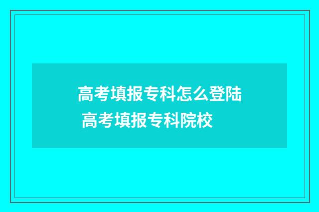 高考填报专科怎么登陆 高考填报专科院校