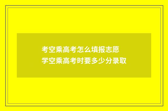 考空乘高考怎么填报志愿 学空乘高考时要多少分录取